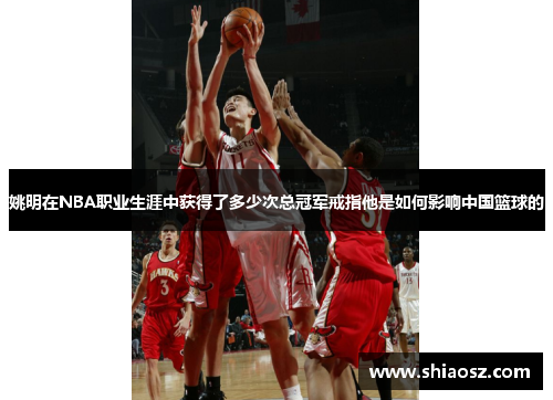 姚明在NBA职业生涯中获得了多少次总冠军戒指他是如何影响中国篮球的