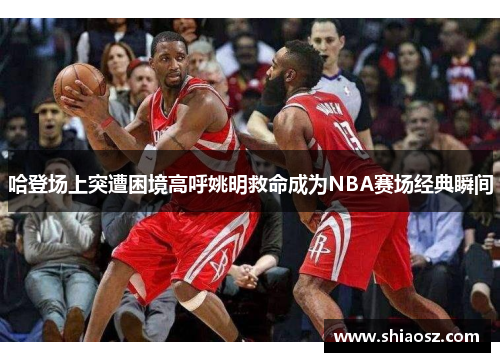 哈登场上突遭困境高呼姚明救命成为NBA赛场经典瞬间