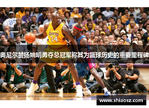 奥尼尔赞扬姚明勇夺总冠军称其为篮球历史的重要里程碑