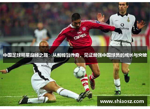 中国足球明星巅峰之路：从前锋到传奇，见证最强中国球员的成长与突破