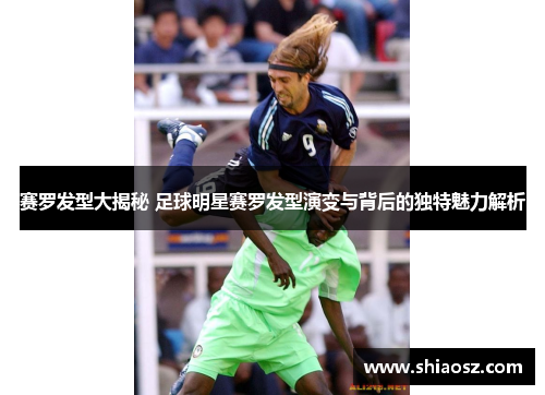 赛罗发型大揭秘 足球明星赛罗发型演变与背后的独特魅力解析