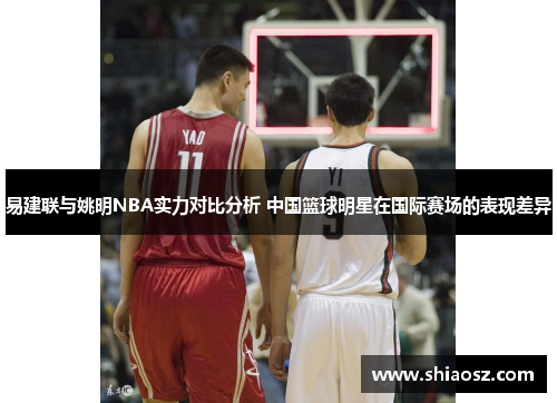 易建联与姚明NBA实力对比分析 中国篮球明星在国际赛场的表现差异