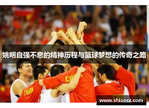 姚明自强不息的精神历程与篮球梦想的传奇之路