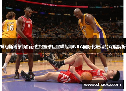 姚明斯塔尔领衔新世纪篮球巨星崛起与NBA国际化进程的深度解析