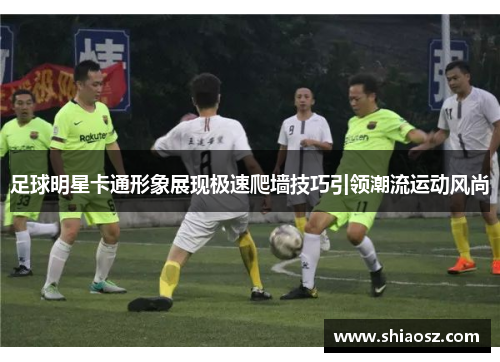 足球明星卡通形象展现极速爬墙技巧引领潮流运动风尚