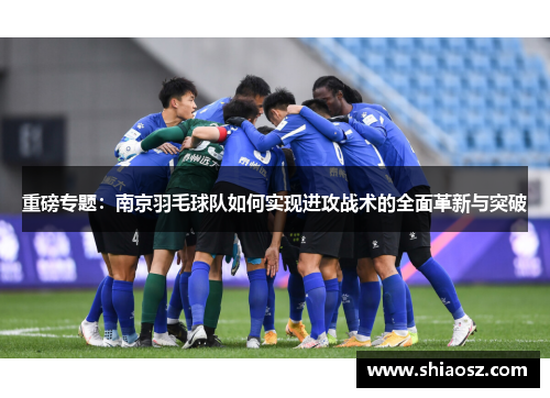重磅专题：南京羽毛球队如何实现进攻战术的全面革新与突破