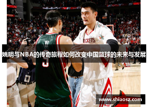 姚明与NBA的传奇旅程如何改变中国篮球的未来与发展