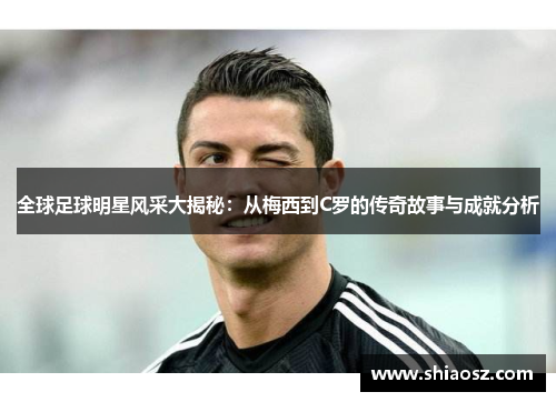 全球足球明星风采大揭秘：从梅西到C罗的传奇故事与成就分析