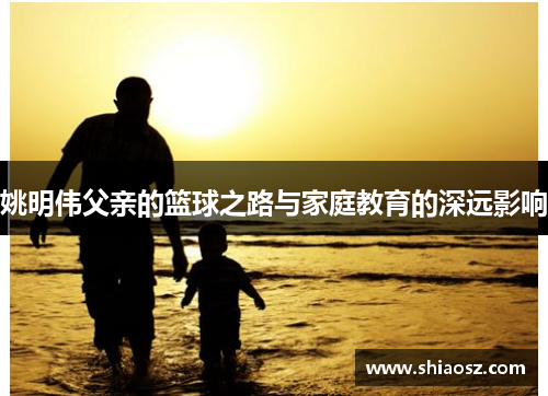 姚明伟父亲的篮球之路与家庭教育的深远影响