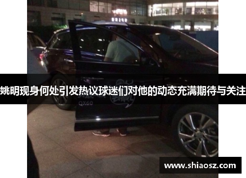 姚明现身何处引发热议球迷们对他的动态充满期待与关注