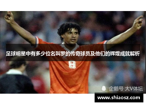 足球明星中有多少位名叫罗的传奇球员及他们的辉煌成就解析