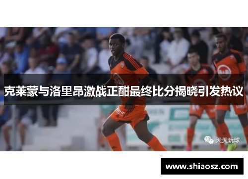 克莱蒙与洛里昂激战正酣最终比分揭晓引发热议
