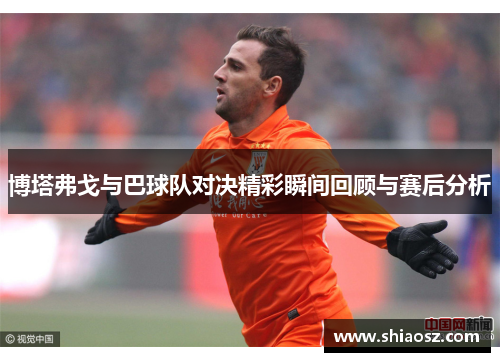 博塔弗戈与巴球队对决精彩瞬间回顾与赛后分析