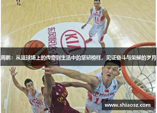 周鹏：从篮球场上的传奇到生活中的坚韧榜样，见证奋斗与荣耀的岁月