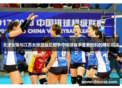 天津女排与江苏女排激战正酣争夺排球赛季重要胜利的精彩对决