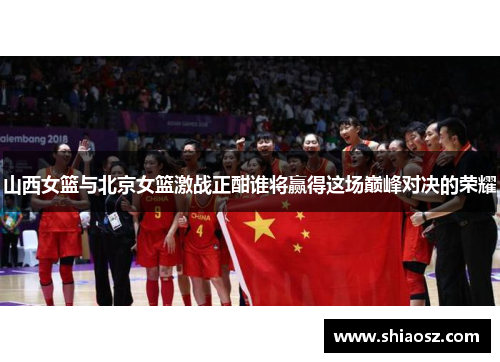 山西女篮与北京女篮激战正酣谁将赢得这场巅峰对决的荣耀